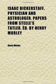 Isaac Bickerstaff, Physician and Astrologer. Papers From Steele's Tatler. d. by Henry Morley