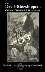 The Devil-Worshippers: Tales of Diabolism and Black Magic (The Dark Lords Library of the Occult) (Volume 2)