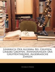 Lehrbuch Der Algebra: Bd. Gruppen.  Lineare Gruppen.  Anwendungen Der Gruppentheorie.  Algebraische Zahlen (German Edition)