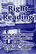 Right Reading: Words Of Good Counsel On The Choice And Use Of Books Selected From The Writings Of Ten Famous Authors
