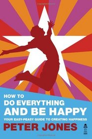 How To Do Everything And Be Happy - Your easy-peasy guide to creating happiness
