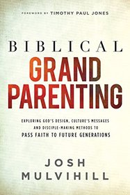 Biblical Grandparenting: Exploring God's Design, Culture's Messages, and Disciple-Making Methods to Pass Faith to Future Generations