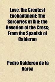 Love, the Greatest Enchantment; The Sorceries of Sin: the Devotion of the Cross; From the Spanish of Calderon
