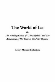 The World Of Ice Or The Whaling Cruise Of  The Dolphin And The Adventures Of Her Crew In The Polar Regions