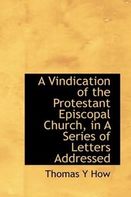 A Vindication of the Protestant Episcopal Church, in A Series of Letters Addressed