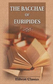 The Bacchae of Euripides: With Critical and Explanatory Notes and with Numerous Illustrations from Works of Ancient Art by John Edwin Sandys