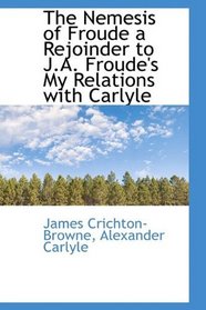 The Nemesis of Froude a Rejoinder to J.A. Froude's My Relations with Carlyle