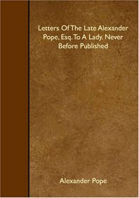 Letters Of The Late Alexander Pope, Esq. To A Lady. Never Before Published