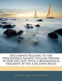 Documents Relating to the Proceedings Against William Prynne, in 1634 and 1637: With a Biographical Fragment by the Late John Bruce