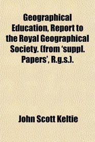 Geographical Education, Report to the Royal Geographical Society. (from 'suppl. Papers', R.g.s.).