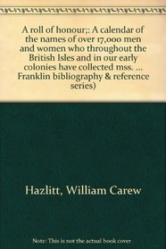 A roll of honour;: A calendar of the names of over 17,000 men and women who throughout the British Isles and in our early colonies have collected mss. ... Franklin bibliography & reference series)