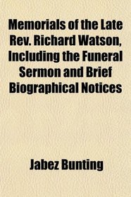Memorials of the Late Rev. Richard Watson, Including the Funeral Sermon and Brief Biographical Notices