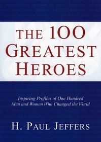 The 100 Greatest Heroes: Inspiring Profiles Of Men And Women Whose Courage Changed The World