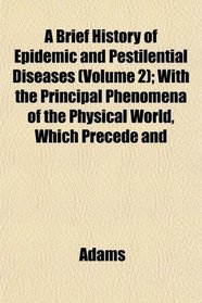 A Brief History of Epidemic and Pestilential Diseases (Volume 2); With the Principal Phenomena of the Physical World, Which Precede and