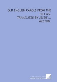 Old English carols from the Hill ms.: translated by Jessie L. Weston.