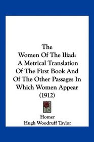The Women Of The Iliad: A Metrical Translation Of The First Book And Of The Other Passages In Which Women Appear (1912)