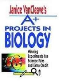 Janice Vancleave's A+ Projects in Biology: Winning Experiments for Science Fairs and Extra Credit
