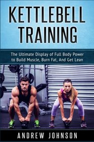 Kettlebell: The Ultimate Display of Full Body Power to Build Muscle, Burn Fat, and Get Lean