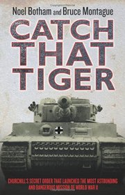 Catch that Tiger: Churchill's Secret Order That Launched the Most Astounding and Dangerous Mission of World War II