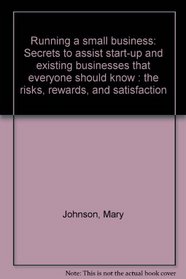 Running a small business: Secrets to assist start-up and existing businesses that everyone should know : the risks, rewards, and satisfaction