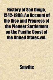History of San Diego, 1542-1908; An Account of the Rise and Progress of the Pioneer Settlement on the Pacific Coast of the United States.vol.