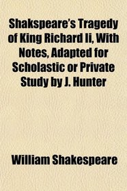 Shakspeare's Tragedy of King Richard Ii, With Notes, Adapted for Scholastic or Private Study by J. Hunter