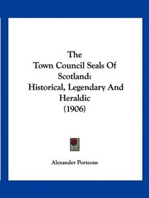 The Town Council Seals Of Scotland: Historical, Legendary And Heraldic (1906)