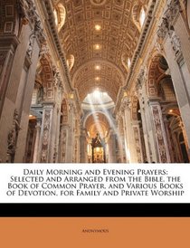 Daily Morning and Evening Prayers: Selected and Arranged from the Bible, the Book of Common Prayer, and Various Books of Devotion, for Family and Private Worship