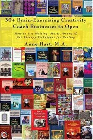 30+ Brain-Exercising Creativity Coach Businesses to Open: How to Use Writing, Music, Drama & Art Therapy Techniques for Healing
