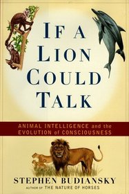 IF A LION COULD TALK : ANIMAL INTELLIGENCE AND THE EVOLUTION OF CONSCIOUSNESS