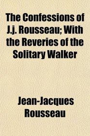 The Confessions of J.j. Rousseau; With the Reveries of the Solitary Walker