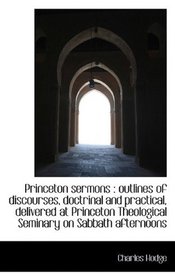Princeton sermons: outlines of discourses, doctrinal and practical, delivered at Princeton Theologi