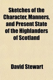 Sketches of the Character, Manners, and Present State of the Highlanders of Scotland