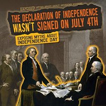 The Declaration of Independence Wasn't Signed on July 4th: Exposing Myths about Independence Day (Exposed! Myths about Early American History)