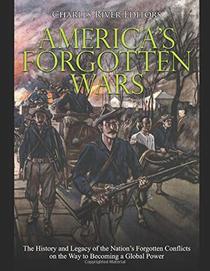America?s Forgotten Wars: The History and Legacy of the Nation?s Forgotten Conflicts on the Way to Becoming a Global Power