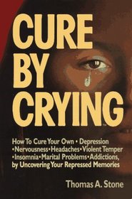 Cure by Crying: How to Cure Your Own, Depression, Nervousness, Headaches, Violent Temper, Insomnia, Marital Problems, Addictions by Uncovering Your Repressed memories