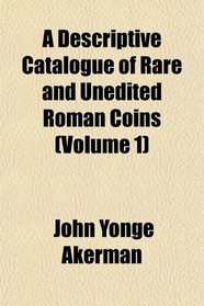 A Descriptive Catalogue of Rare and Unedited Roman Coins (Volume 1)