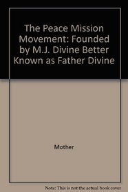 The Peace Mission Movement: Founded by M.J. Divine, Better Known as Father Divine
