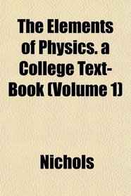 The Elements of Physics. a College Text-Book (Volume 1)