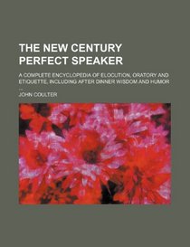 The new century perfect speaker; a complete encyclopedia of elocution, oratory and etiquette, including after dinner wisdom and humor