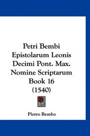 Petri Bembi Epistolarum Leonis Decimi Pont. Max. Nomine Scriptarum Book 16 (1540) (Latin Edition)