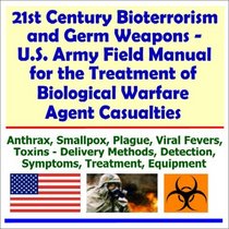 21st Century Bioterrorism and Germ Weapons - U.S. Army Field Manual for the Treatment of Biological Warfare Agent Casualties (Anthrax, Smallpox, Plague, ... Detection, Symptoms, Treatment, Equipment)