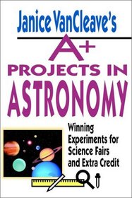 Janice VanCleaves A+ Projects in Astronomy: Winning Experiments for Science Fairs and Extra Credit (VanCleave A+ Science Projects Series)