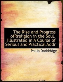 The Rise and Progress ofRreligion in the Soul. Illustrated in A Course of Serious and Practical Addr