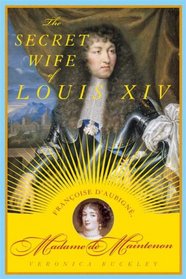 The Secret Wife of Louis XIV: Francoise d'Aubigne, Madame de Maintenon
