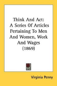 Think And Act: A Series Of Articles Pertaining To Men And Women, Work And Wages (1869)