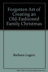 The Forgotten Art of Creating an Old-Fashioned Family Christmas: Doing Things Together--From the Initial Hunt for Greens to Trimming the Tree on Chris