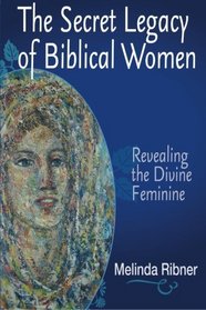 The Secret Legacy of Biblical Women: Revealing the Divine Feminine