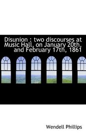 Disunion: two discourses at Music Hall, on January 20th, and February 17th, 1861