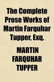 The Complete Prose Works of Martin Farquhar Tupper, Exq.